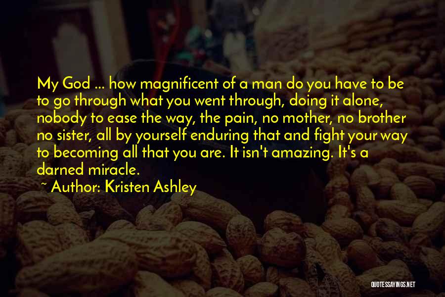 Kristen Ashley Quotes: My God ... How Magnificent Of A Man Do You Have To Be To Go Through What You Went Through,