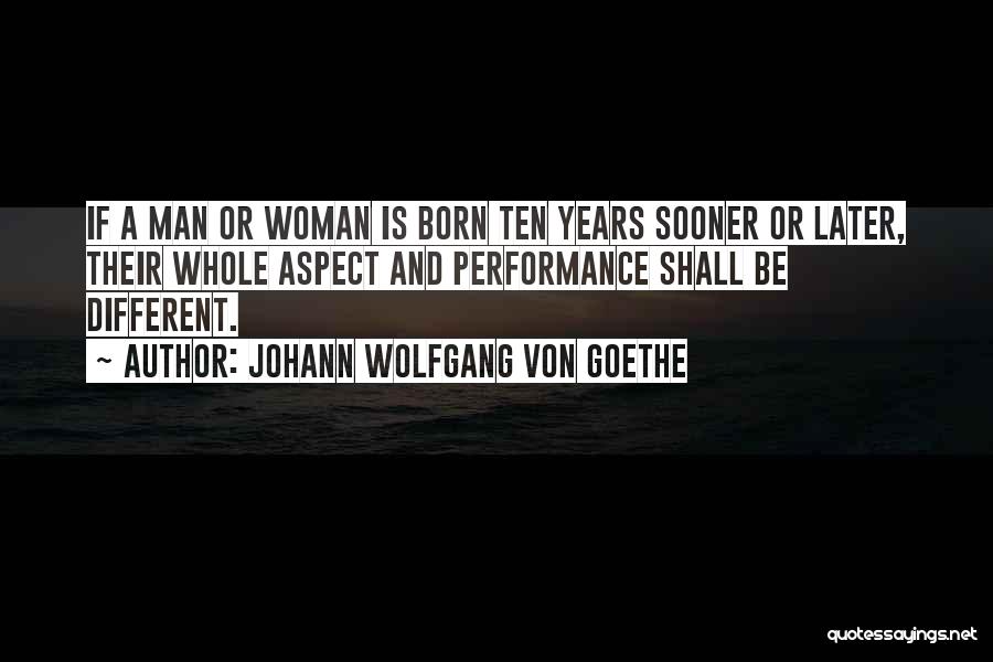 Johann Wolfgang Von Goethe Quotes: If A Man Or Woman Is Born Ten Years Sooner Or Later, Their Whole Aspect And Performance Shall Be Different.