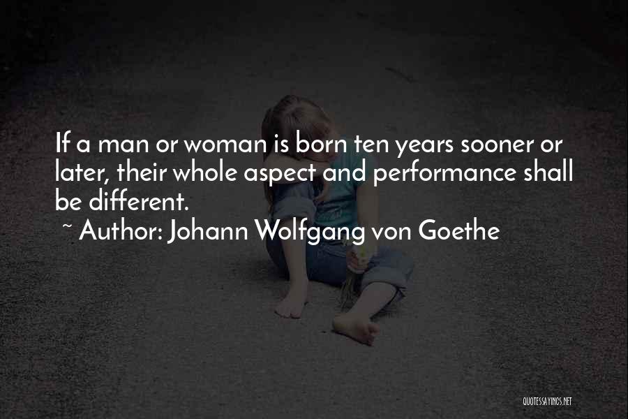 Johann Wolfgang Von Goethe Quotes: If A Man Or Woman Is Born Ten Years Sooner Or Later, Their Whole Aspect And Performance Shall Be Different.