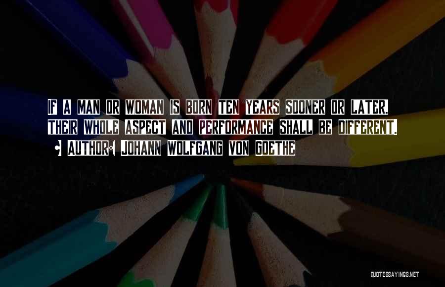 Johann Wolfgang Von Goethe Quotes: If A Man Or Woman Is Born Ten Years Sooner Or Later, Their Whole Aspect And Performance Shall Be Different.