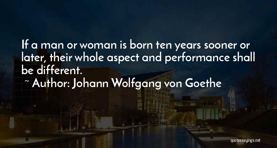 Johann Wolfgang Von Goethe Quotes: If A Man Or Woman Is Born Ten Years Sooner Or Later, Their Whole Aspect And Performance Shall Be Different.