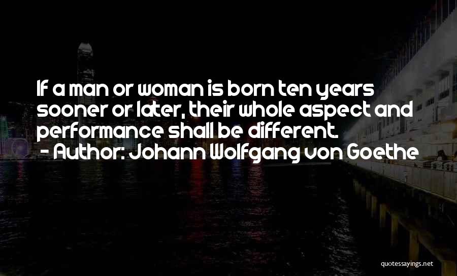 Johann Wolfgang Von Goethe Quotes: If A Man Or Woman Is Born Ten Years Sooner Or Later, Their Whole Aspect And Performance Shall Be Different.