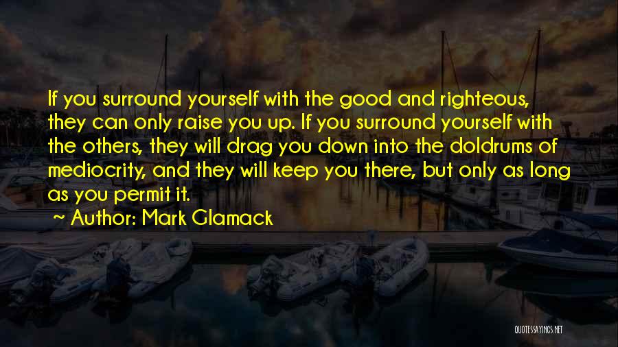 Mark Glamack Quotes: If You Surround Yourself With The Good And Righteous, They Can Only Raise You Up. If You Surround Yourself With