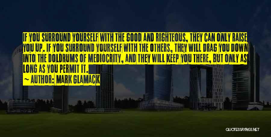 Mark Glamack Quotes: If You Surround Yourself With The Good And Righteous, They Can Only Raise You Up. If You Surround Yourself With