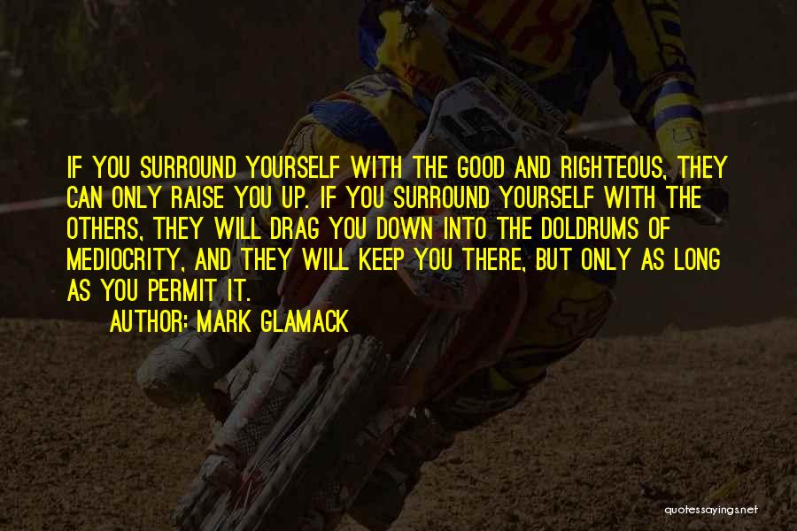 Mark Glamack Quotes: If You Surround Yourself With The Good And Righteous, They Can Only Raise You Up. If You Surround Yourself With