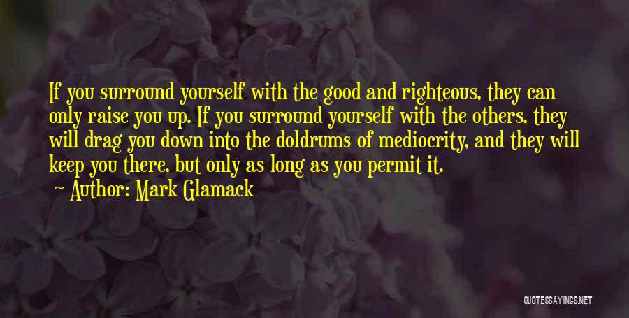 Mark Glamack Quotes: If You Surround Yourself With The Good And Righteous, They Can Only Raise You Up. If You Surround Yourself With