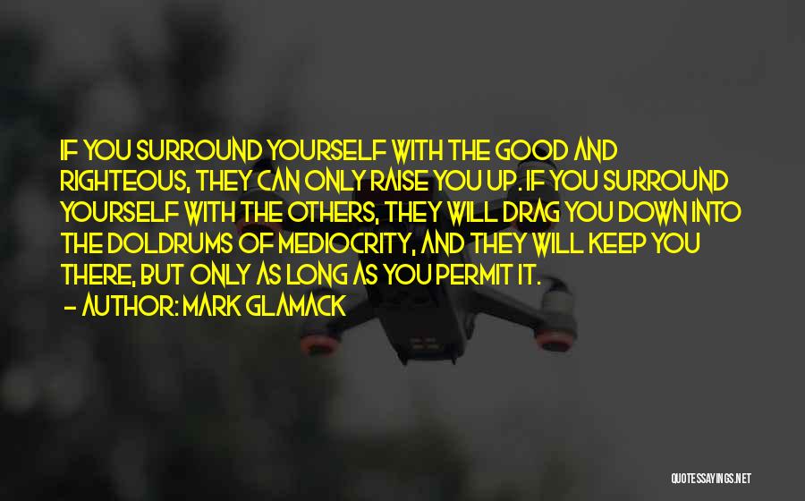 Mark Glamack Quotes: If You Surround Yourself With The Good And Righteous, They Can Only Raise You Up. If You Surround Yourself With