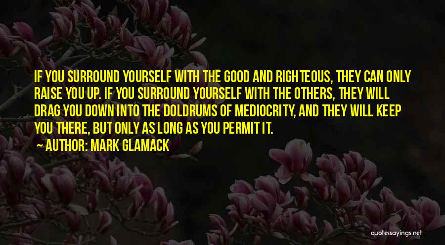 Mark Glamack Quotes: If You Surround Yourself With The Good And Righteous, They Can Only Raise You Up. If You Surround Yourself With