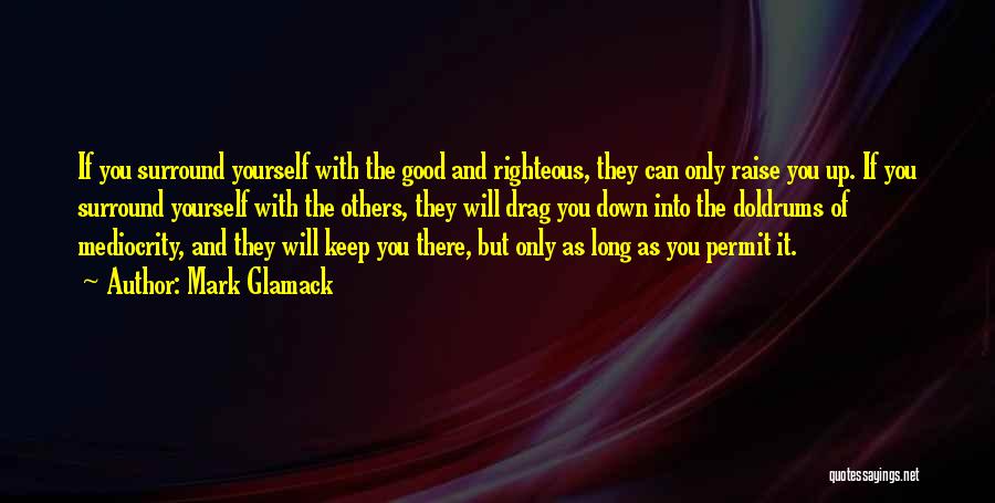 Mark Glamack Quotes: If You Surround Yourself With The Good And Righteous, They Can Only Raise You Up. If You Surround Yourself With