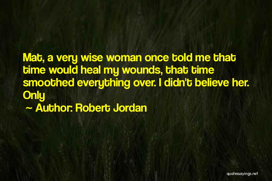 Robert Jordan Quotes: Mat, A Very Wise Woman Once Told Me That Time Would Heal My Wounds, That Time Smoothed Everything Over. I