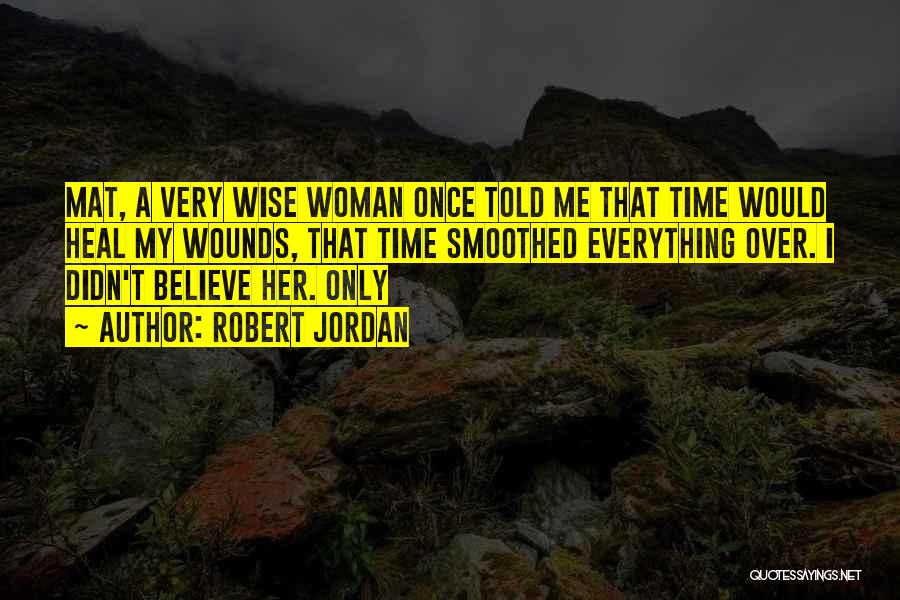Robert Jordan Quotes: Mat, A Very Wise Woman Once Told Me That Time Would Heal My Wounds, That Time Smoothed Everything Over. I