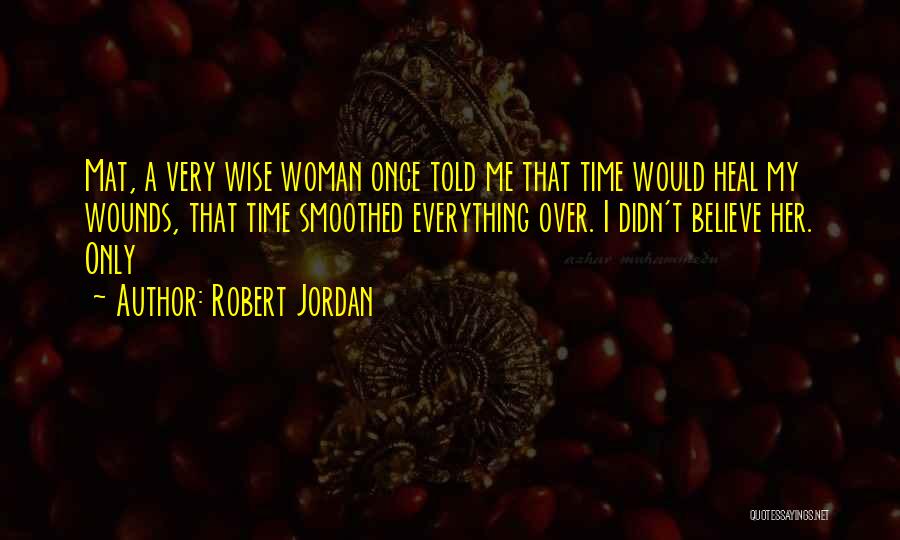 Robert Jordan Quotes: Mat, A Very Wise Woman Once Told Me That Time Would Heal My Wounds, That Time Smoothed Everything Over. I