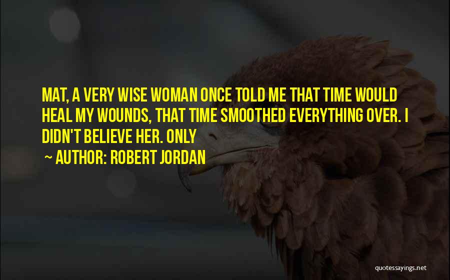 Robert Jordan Quotes: Mat, A Very Wise Woman Once Told Me That Time Would Heal My Wounds, That Time Smoothed Everything Over. I
