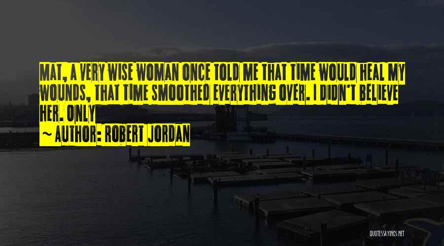 Robert Jordan Quotes: Mat, A Very Wise Woman Once Told Me That Time Would Heal My Wounds, That Time Smoothed Everything Over. I