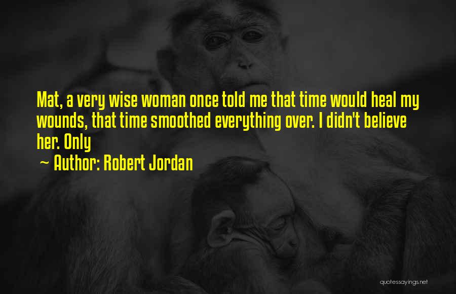 Robert Jordan Quotes: Mat, A Very Wise Woman Once Told Me That Time Would Heal My Wounds, That Time Smoothed Everything Over. I