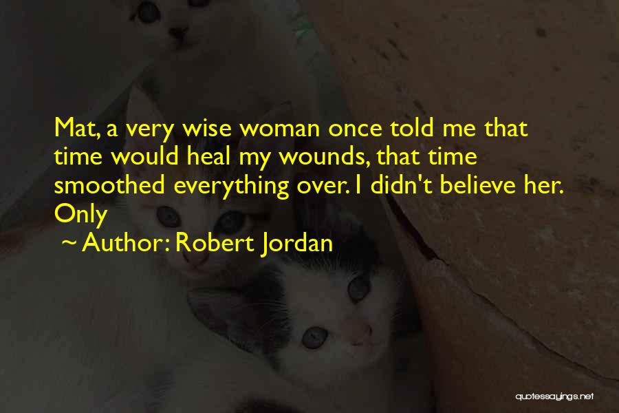 Robert Jordan Quotes: Mat, A Very Wise Woman Once Told Me That Time Would Heal My Wounds, That Time Smoothed Everything Over. I