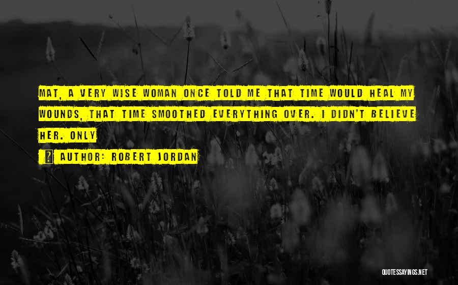 Robert Jordan Quotes: Mat, A Very Wise Woman Once Told Me That Time Would Heal My Wounds, That Time Smoothed Everything Over. I