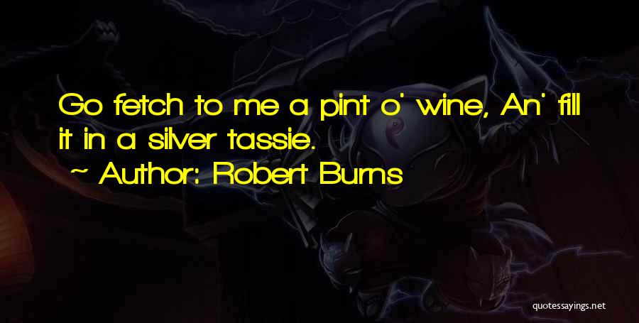 Robert Burns Quotes: Go Fetch To Me A Pint O' Wine, An' Fill It In A Silver Tassie.