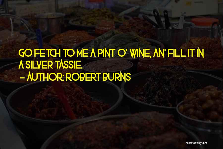 Robert Burns Quotes: Go Fetch To Me A Pint O' Wine, An' Fill It In A Silver Tassie.