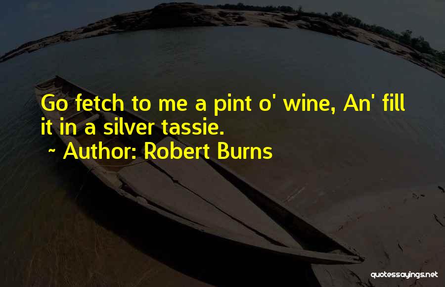 Robert Burns Quotes: Go Fetch To Me A Pint O' Wine, An' Fill It In A Silver Tassie.