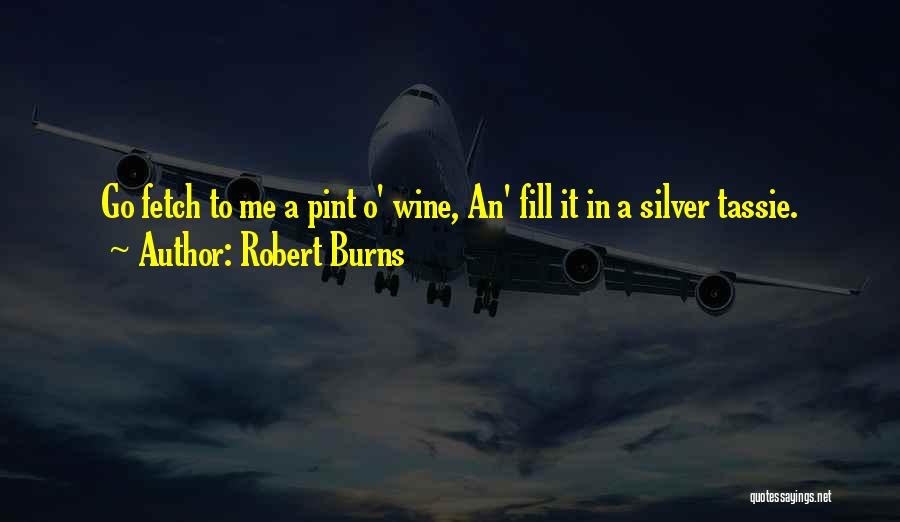 Robert Burns Quotes: Go Fetch To Me A Pint O' Wine, An' Fill It In A Silver Tassie.