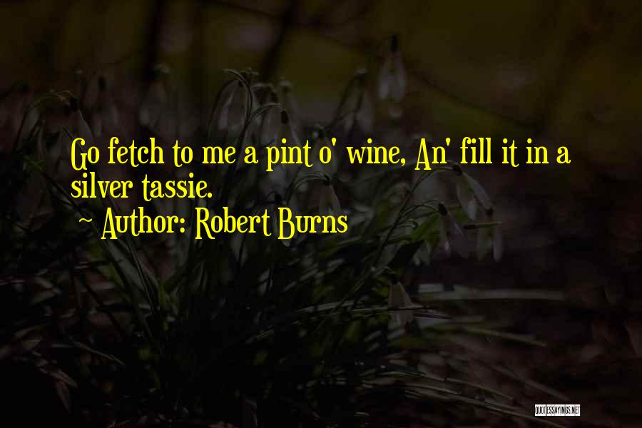 Robert Burns Quotes: Go Fetch To Me A Pint O' Wine, An' Fill It In A Silver Tassie.