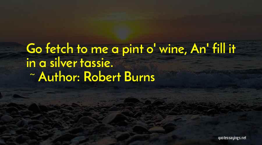 Robert Burns Quotes: Go Fetch To Me A Pint O' Wine, An' Fill It In A Silver Tassie.