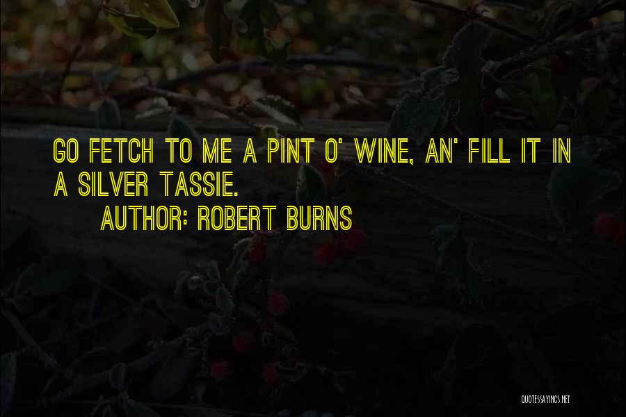 Robert Burns Quotes: Go Fetch To Me A Pint O' Wine, An' Fill It In A Silver Tassie.