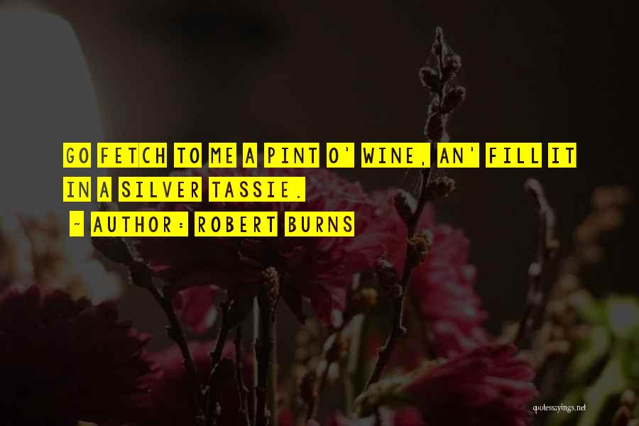 Robert Burns Quotes: Go Fetch To Me A Pint O' Wine, An' Fill It In A Silver Tassie.