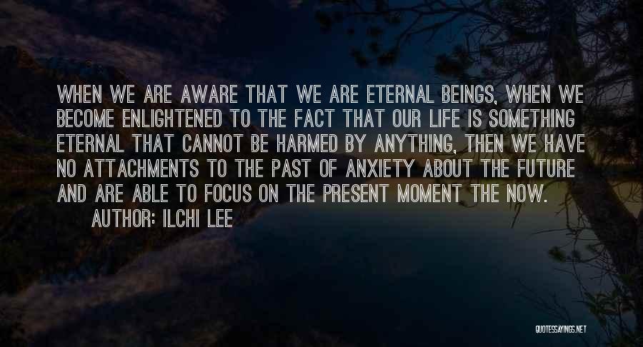 Ilchi Lee Quotes: When We Are Aware That We Are Eternal Beings, When We Become Enlightened To The Fact That Our Life Is