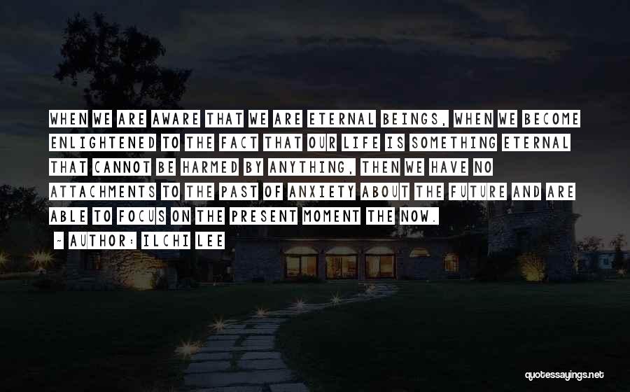 Ilchi Lee Quotes: When We Are Aware That We Are Eternal Beings, When We Become Enlightened To The Fact That Our Life Is