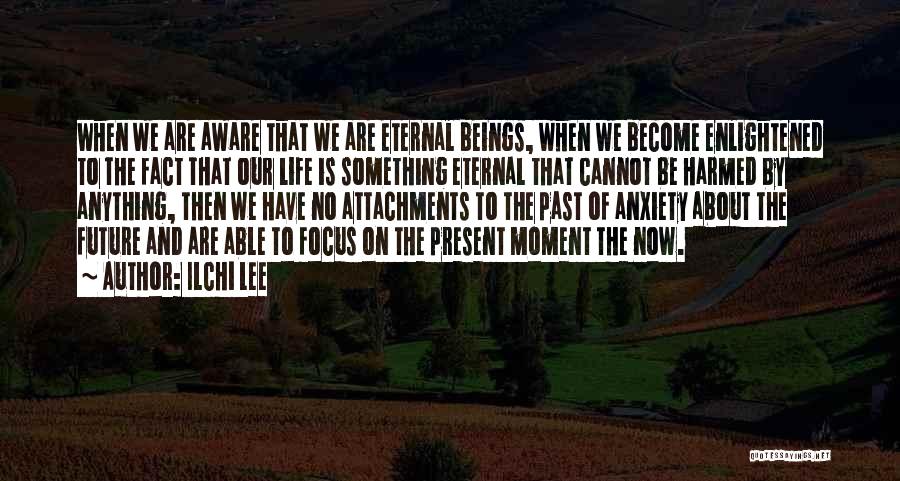 Ilchi Lee Quotes: When We Are Aware That We Are Eternal Beings, When We Become Enlightened To The Fact That Our Life Is