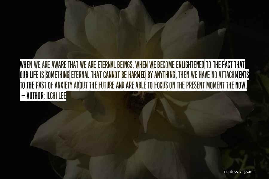 Ilchi Lee Quotes: When We Are Aware That We Are Eternal Beings, When We Become Enlightened To The Fact That Our Life Is