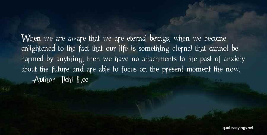 Ilchi Lee Quotes: When We Are Aware That We Are Eternal Beings, When We Become Enlightened To The Fact That Our Life Is