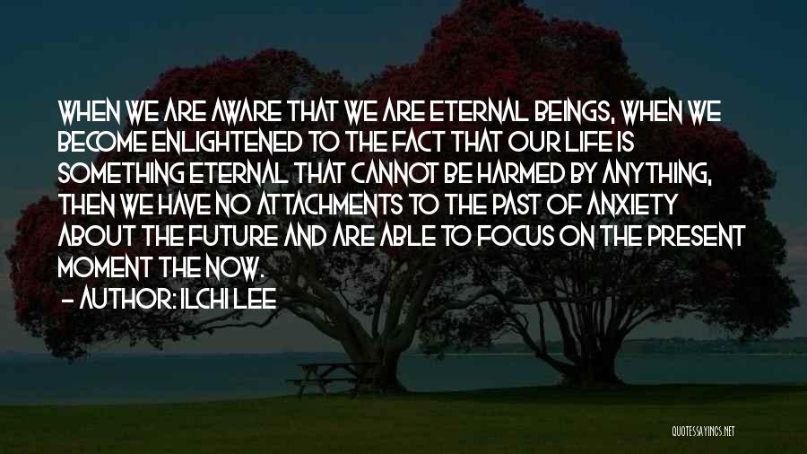 Ilchi Lee Quotes: When We Are Aware That We Are Eternal Beings, When We Become Enlightened To The Fact That Our Life Is