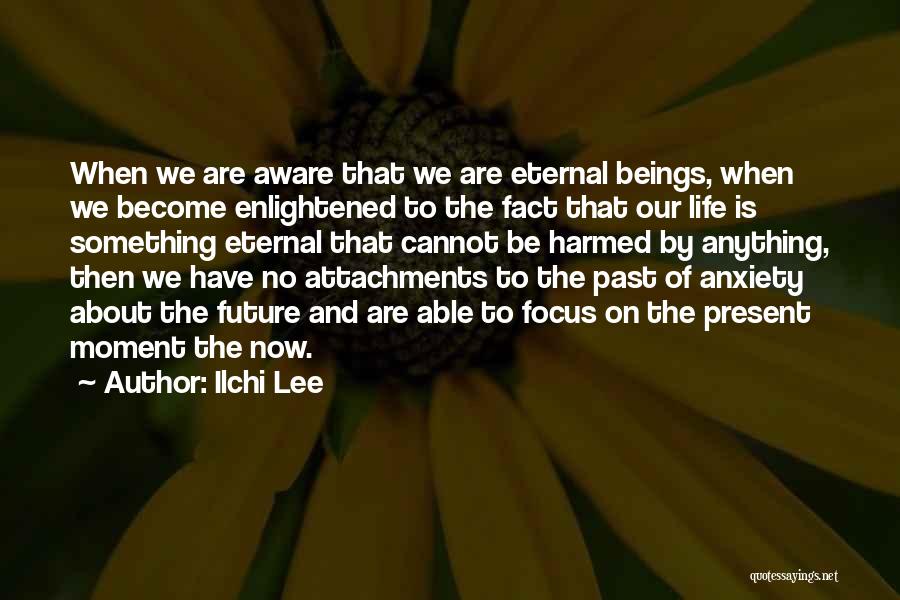 Ilchi Lee Quotes: When We Are Aware That We Are Eternal Beings, When We Become Enlightened To The Fact That Our Life Is