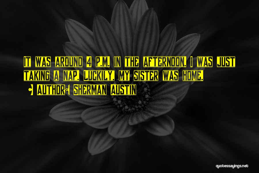 Sherman Austin Quotes: It Was Around 4 P.m. In The Afternoon. I Was Just Taking A Nap. Luckily, My Sister Was Home.