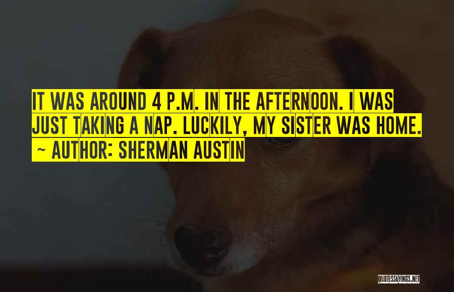 Sherman Austin Quotes: It Was Around 4 P.m. In The Afternoon. I Was Just Taking A Nap. Luckily, My Sister Was Home.