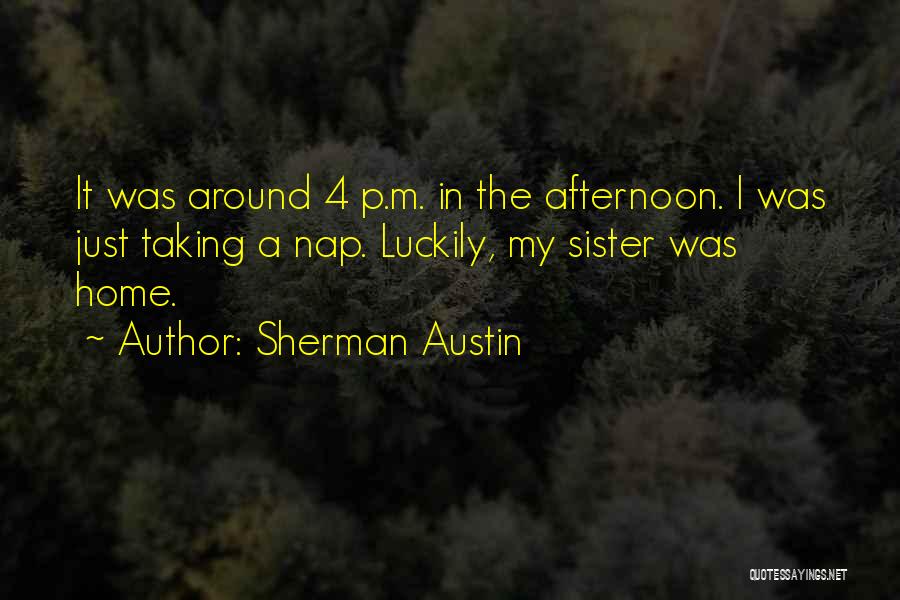 Sherman Austin Quotes: It Was Around 4 P.m. In The Afternoon. I Was Just Taking A Nap. Luckily, My Sister Was Home.