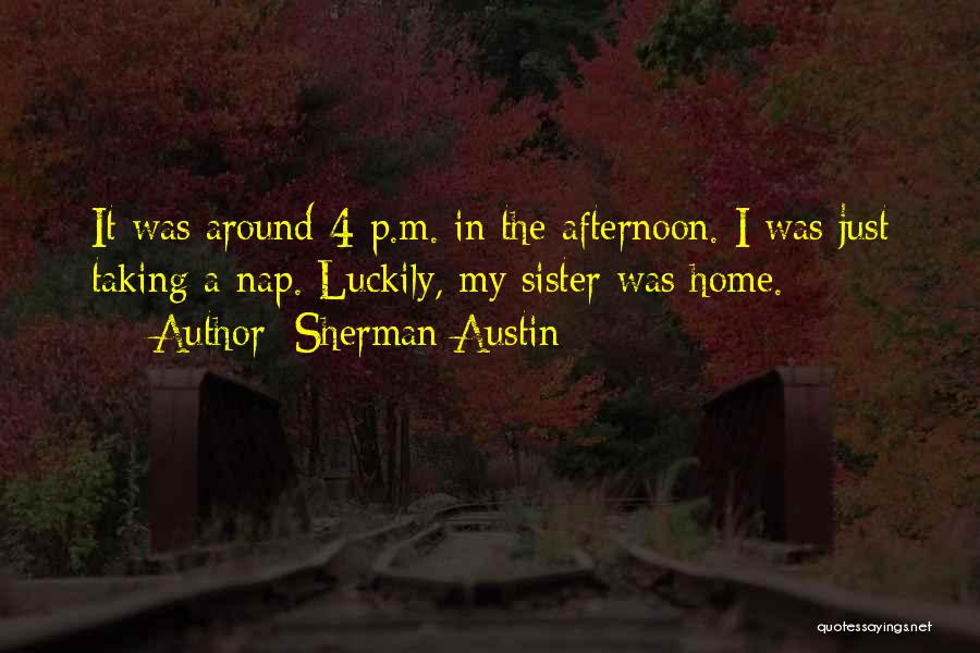 Sherman Austin Quotes: It Was Around 4 P.m. In The Afternoon. I Was Just Taking A Nap. Luckily, My Sister Was Home.