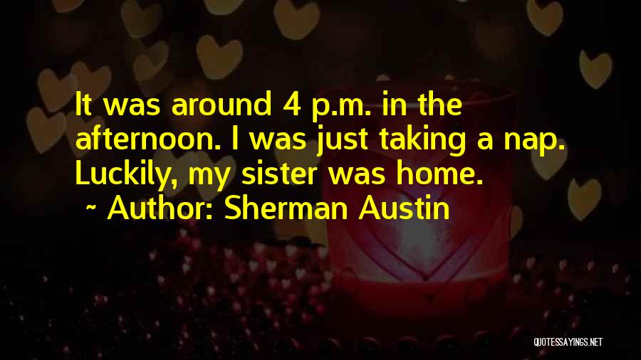 Sherman Austin Quotes: It Was Around 4 P.m. In The Afternoon. I Was Just Taking A Nap. Luckily, My Sister Was Home.
