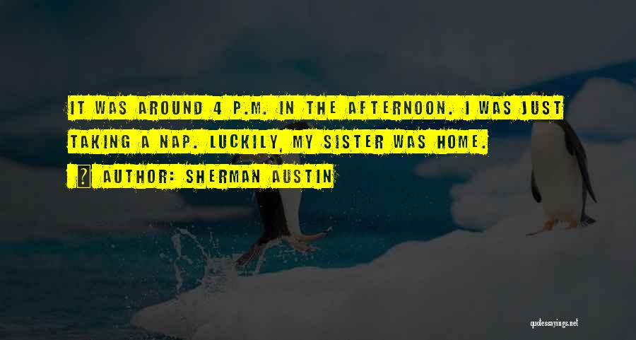 Sherman Austin Quotes: It Was Around 4 P.m. In The Afternoon. I Was Just Taking A Nap. Luckily, My Sister Was Home.