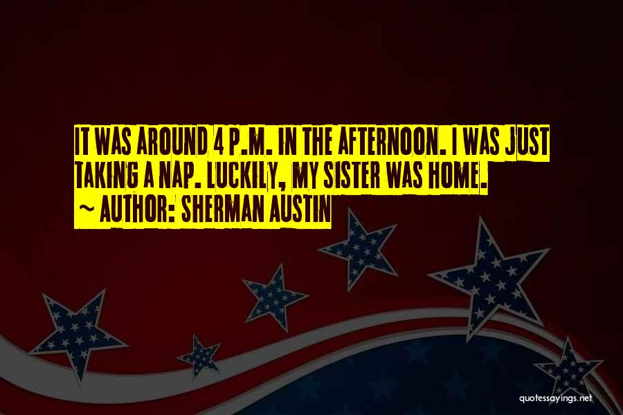 Sherman Austin Quotes: It Was Around 4 P.m. In The Afternoon. I Was Just Taking A Nap. Luckily, My Sister Was Home.