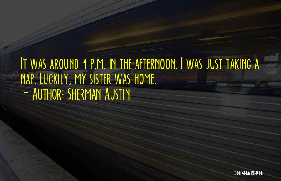 Sherman Austin Quotes: It Was Around 4 P.m. In The Afternoon. I Was Just Taking A Nap. Luckily, My Sister Was Home.