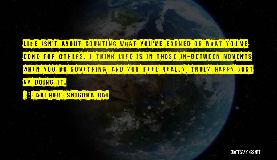 Snigdha Rai Quotes: Life Isn't About Counting What You've Earned Or What You've Done For Others. I Think Life Is In Those In-between