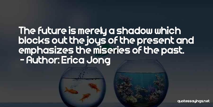 Erica Jong Quotes: The Future Is Merely A Shadow Which Blocks Out The Joys Of The Present And Emphasizes The Miseries Of The
