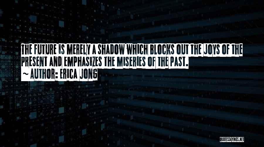 Erica Jong Quotes: The Future Is Merely A Shadow Which Blocks Out The Joys Of The Present And Emphasizes The Miseries Of The