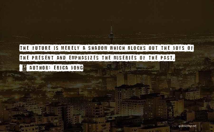 Erica Jong Quotes: The Future Is Merely A Shadow Which Blocks Out The Joys Of The Present And Emphasizes The Miseries Of The