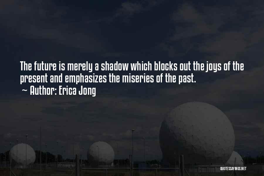 Erica Jong Quotes: The Future Is Merely A Shadow Which Blocks Out The Joys Of The Present And Emphasizes The Miseries Of The