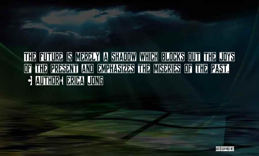 Erica Jong Quotes: The Future Is Merely A Shadow Which Blocks Out The Joys Of The Present And Emphasizes The Miseries Of The